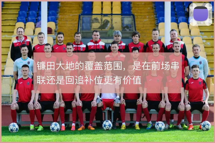 镰田大地的覆盖范围，是在前场串联还是回追补位更有价值