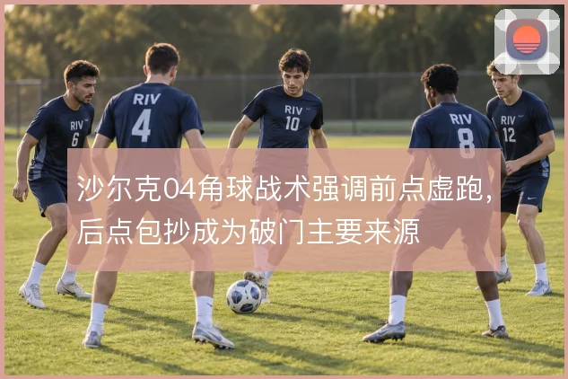 沙尔克04角球战术强调前点虚跑,后点包抄成为破门主要来源