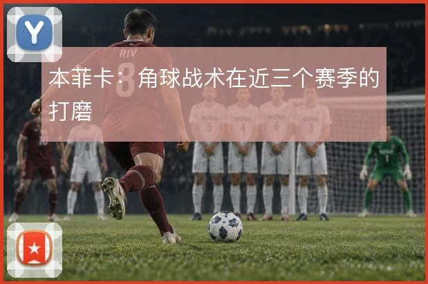 本菲卡:角球战术在近三个赛季的打磨