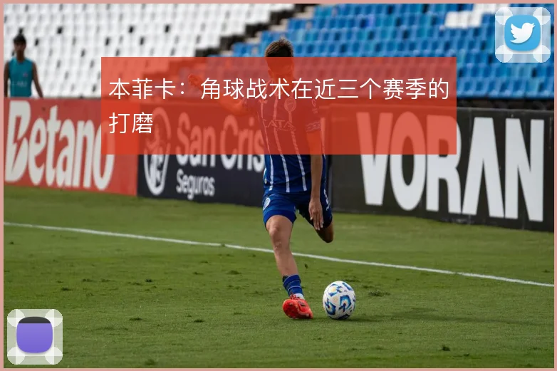 本菲卡:角球战术在近三个赛季的打磨