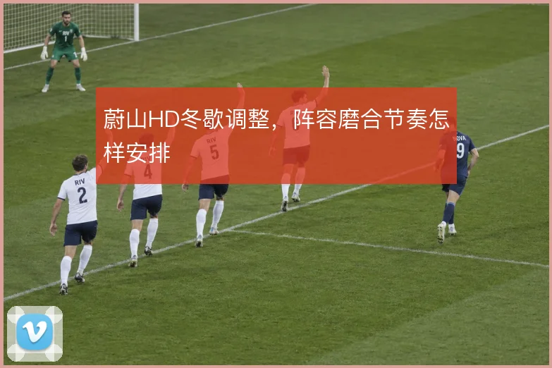 蔚山HD冬歇调整，阵容磨合节奏怎样安排