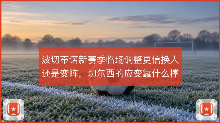 波切蒂诺新赛季临场调整更信换人还是变阵，切尔西的应变靠什么撑住