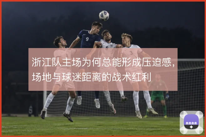 浙江队主场为何总能形成压迫感，场地与球迷距离的战术红利