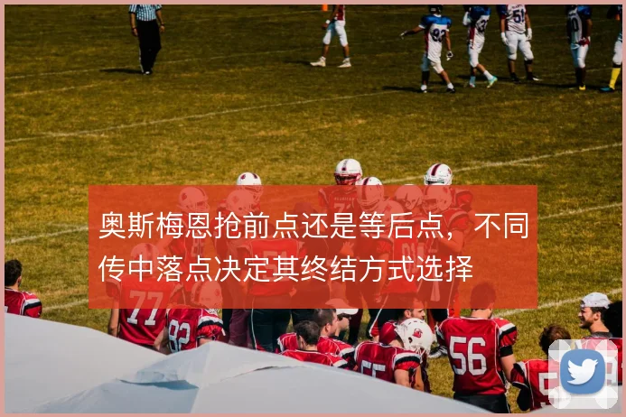奥斯梅恩抢前点还是等后点,不同传中落点决定其终结方式选择
