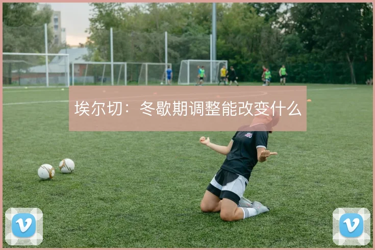 埃尔切：冬歇期调整能改变什么