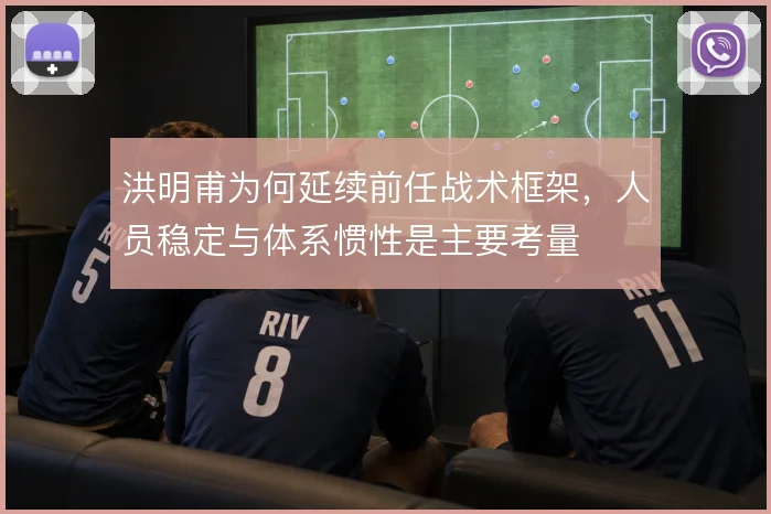 洪明甫为何延续前任战术框架，人员稳定与体系惯性是主要考量