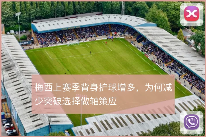 梅西上赛季背身护球增多,为何减少突破选择做轴策应