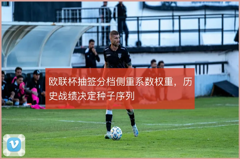 欧联杯抽签分档侧重系数权重,历史战绩决定种子序列