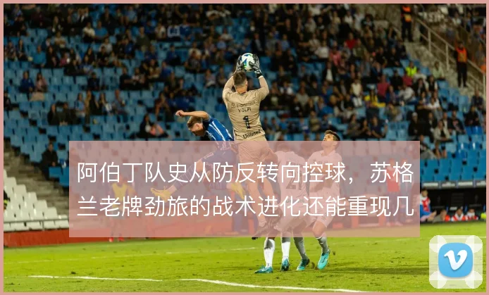 阿伯丁队史从防反转向控球,苏格兰老牌劲旅的战术进化还能重现几成