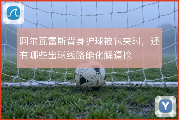 阿尔瓦雷斯背身护球被包夹时，还有哪些出球线路能化解逼抢