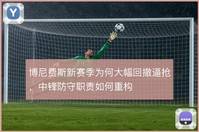 博尼费斯新赛季为何大幅回撤逼抢,中锋防守职责如何重构