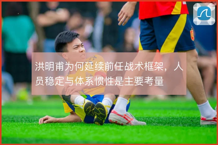 洪明甫为何延续前任战术框架，人员稳定与体系惯性是主要考量