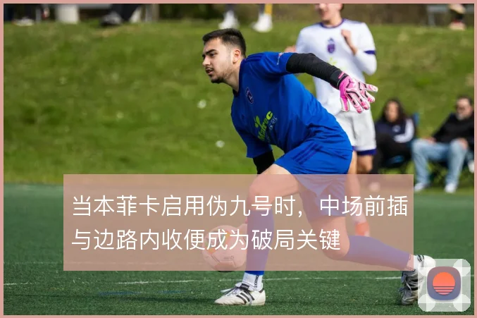当本菲卡启用伪九号时，中场前插与边路内收便成为破局关键