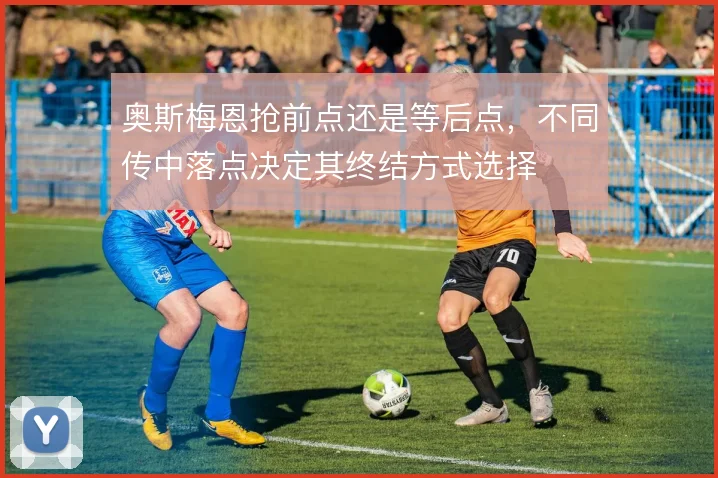 奥斯梅恩抢前点还是等后点,不同传中落点决定其终结方式选择