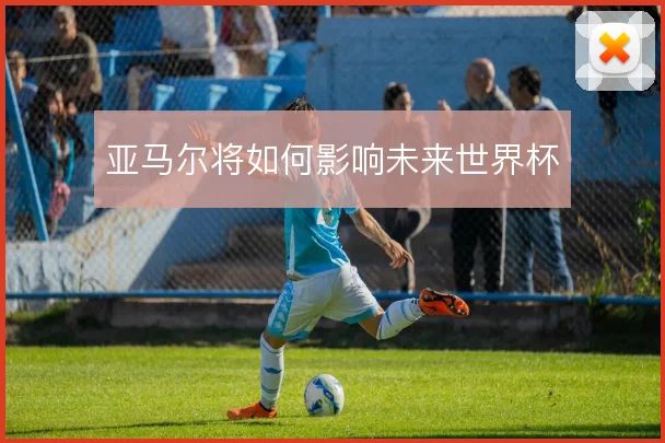 亚马尔将如何影响未来世界杯