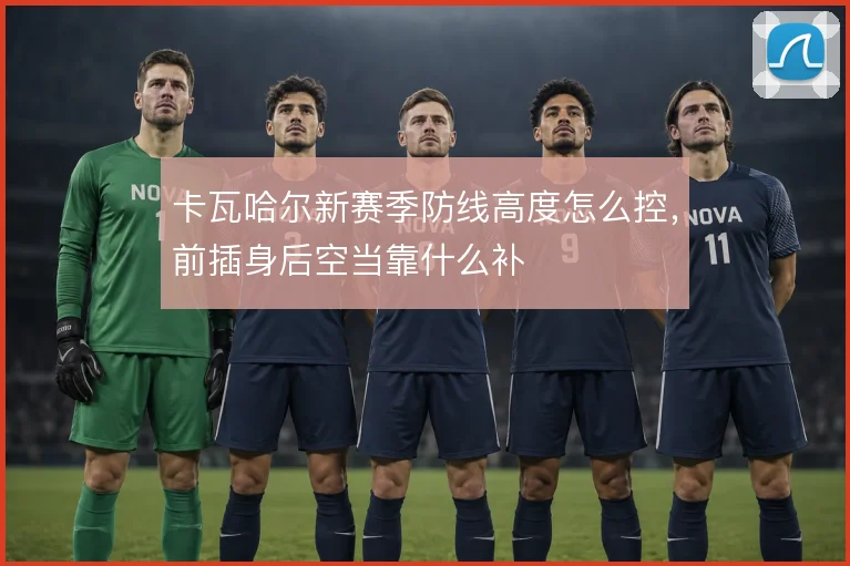 卡瓦哈尔新赛季防线高度怎么控，前插身后空当靠什么补