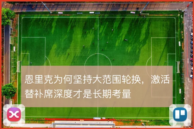 恩里克为何坚持大范围轮换，激活替补席深度才是长期考量