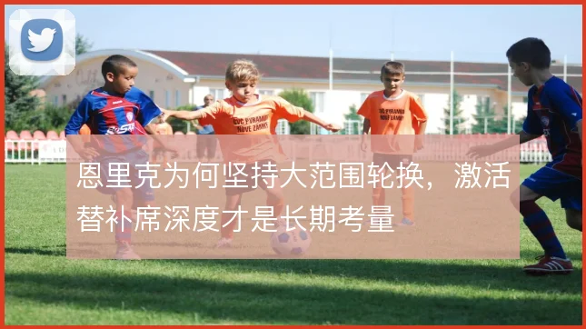 恩里克为何坚持大范围轮换，激活替补席深度才是长期考量