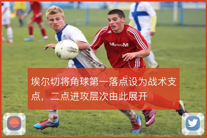 埃尔切将角球第一落点设为战术支点,二点进攻层次由此展开