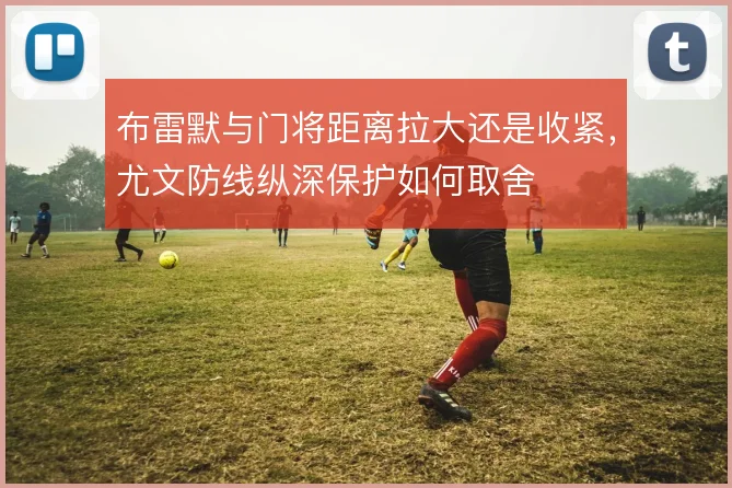 布雷默与门将距离拉大还是收紧，尤文防线纵深保护如何取舍