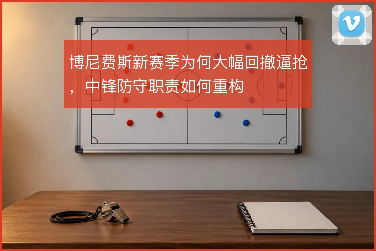 博尼费斯新赛季为何大幅回撤逼抢，中锋防守职责如何重构