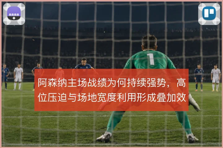 阿森纳主场战绩为何持续强势,高位压迫与场地宽度利用形成叠加效应