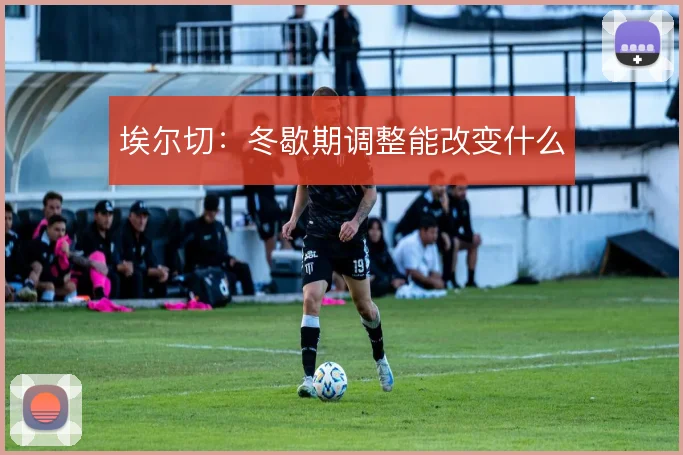 埃尔切：冬歇期调整能改变什么