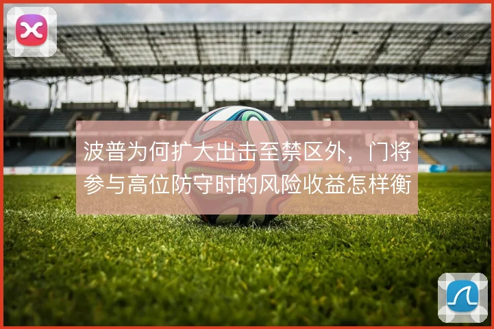 波普为何扩大出击至禁区外,门将参与高位防守时的风险收益怎样衡量