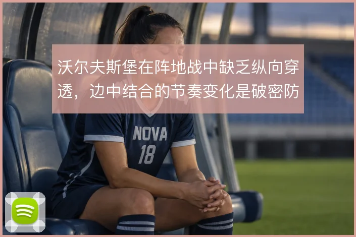 沃尔夫斯堡在阵地战中缺乏纵向穿透，边中结合的节奏变化是破密防的关键