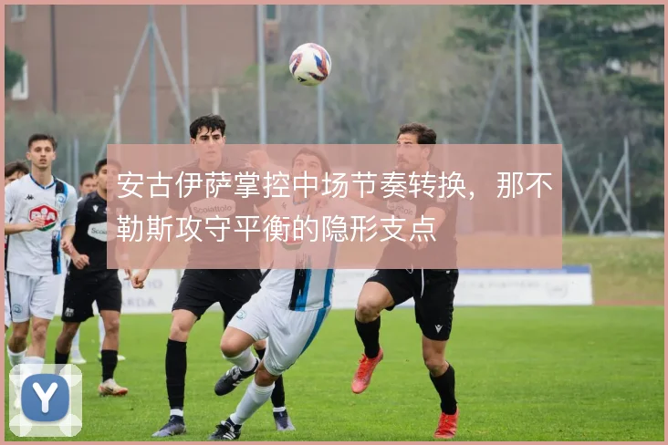 安古伊萨掌控中场节奏转换，那不勒斯攻守平衡的隐形支点