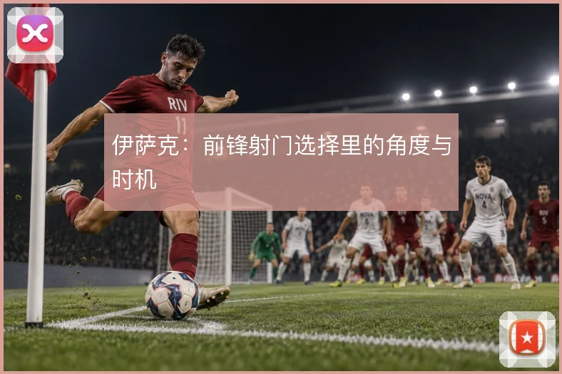伊萨克：前锋射门选择里的角度与时机