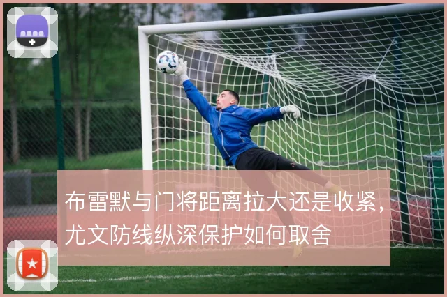 布雷默与门将距离拉大还是收紧，尤文防线纵深保护如何取舍