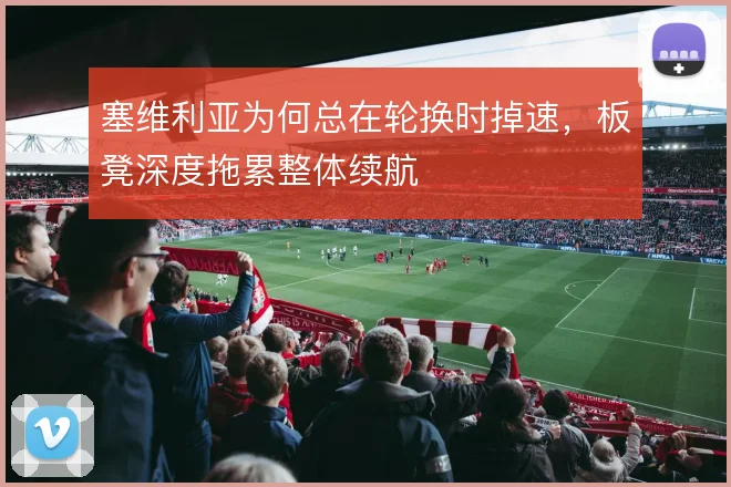 塞维利亚为何总在轮换时掉速，板凳深度拖累整体续航