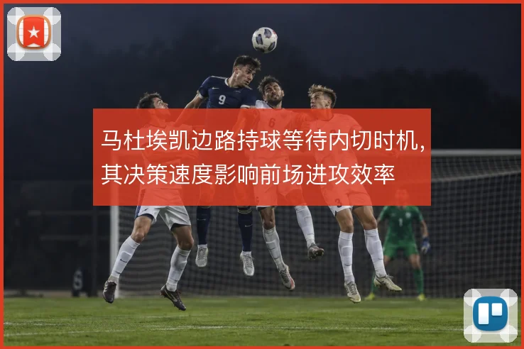 马杜埃凯边路持球等待内切时机，其决策速度影响前场进攻效率