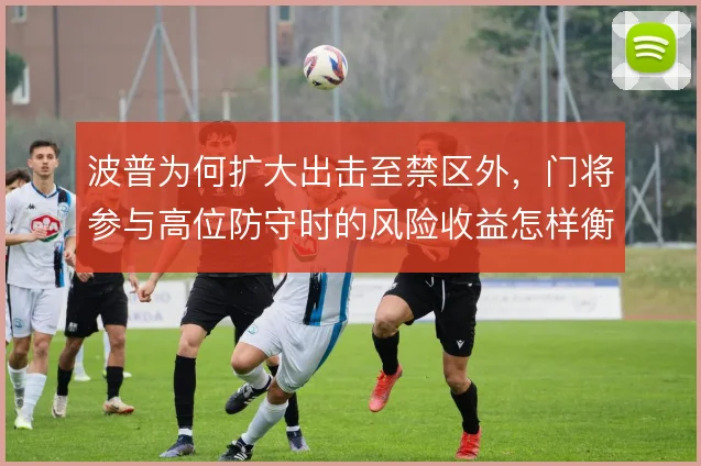 波普为何扩大出击至禁区外,门将参与高位防守时的风险收益怎样衡量