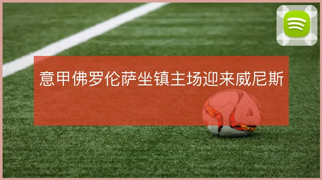 意甲佛罗伦萨坐镇主场迎来威尼斯