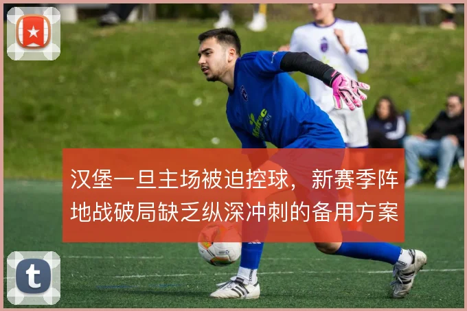 汉堡一旦主场被迫控球,新赛季阵地战破局缺乏纵深冲刺的备用方案