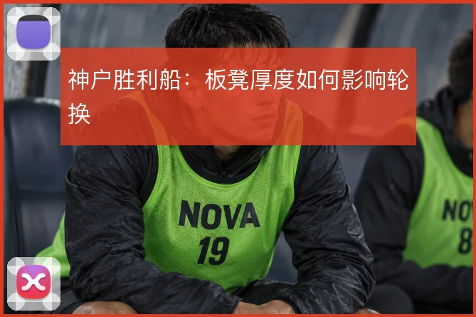 神户胜利船：板凳厚度如何影响轮换