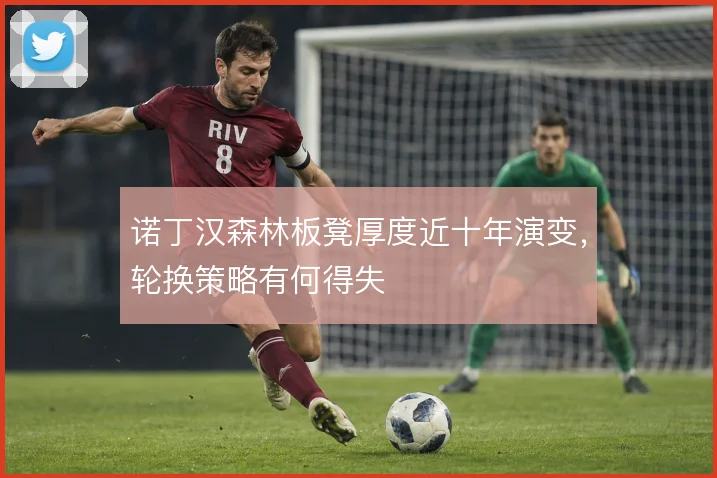 诺丁汉森林板凳厚度近十年演变，轮换策略有何得失