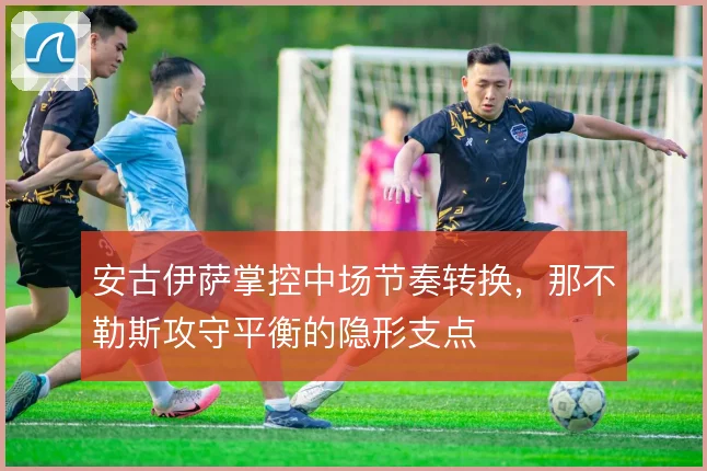 安古伊萨掌控中场节奏转换，那不勒斯攻守平衡的隐形支点