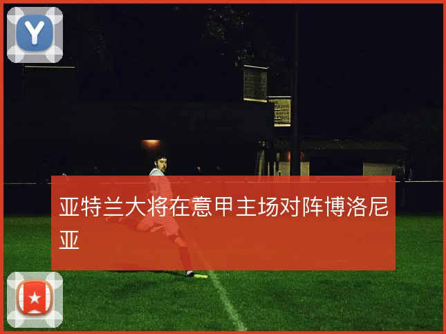亚特兰大将在意甲主场对阵博洛尼亚