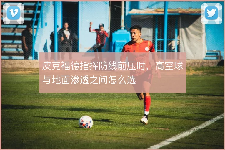 皮克福德指挥防线前压时，高空球与地面渗透之间怎么选
