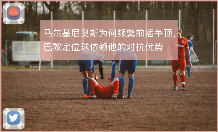 马尔基尼奥斯为何频繁前插争顶，巴黎定位球依赖他的对抗优势
