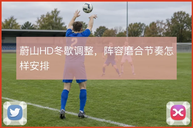 蔚山HD冬歇调整，阵容磨合节奏怎样安排