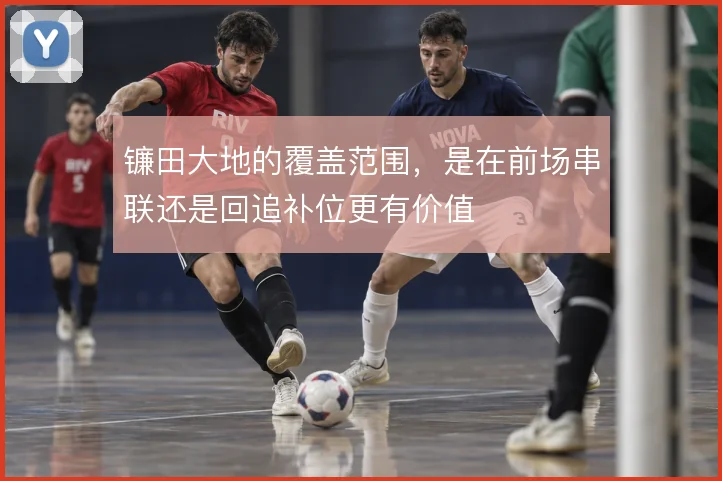 镰田大地的覆盖范围，是在前场串联还是回追补位更有价值