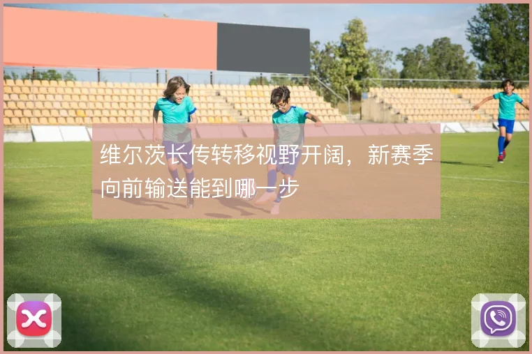 维尔茨长传转移视野开阔，新赛季向前输送能到哪一步