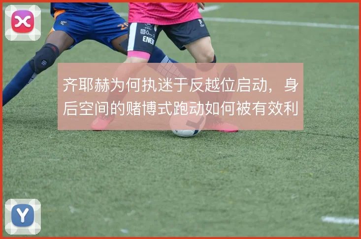 齐耶赫为何执迷于反越位启动,身后空间的赌博式跑动如何被有效利用