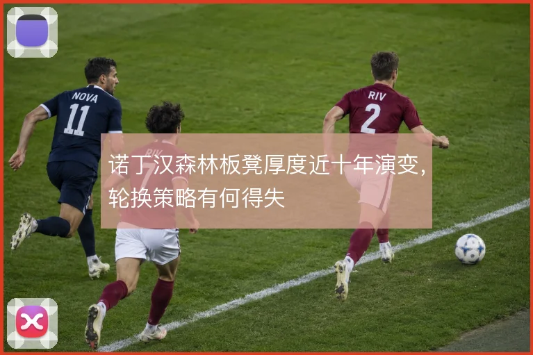 诺丁汉森林板凳厚度近十年演变,轮换策略有何得失
