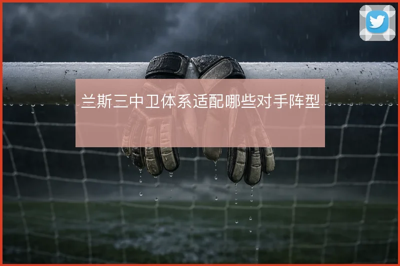 兰斯三中卫体系适配哪些对手阵型