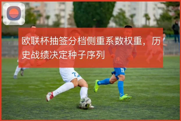 欧联杯抽签分档侧重系数权重，历史战绩决定种子序列